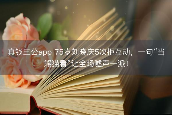 真钱三公app 75岁刘晓庆5次拒互动，一句“当熊猫看”让全场嘘声一派！