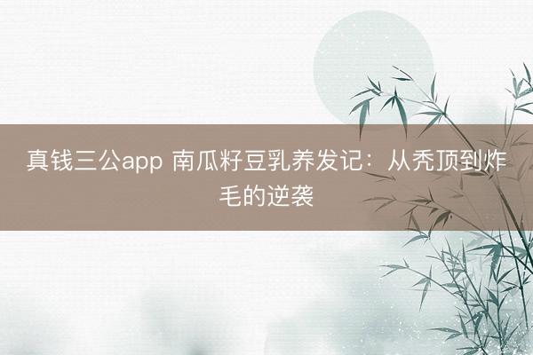 真钱三公app 南瓜籽豆乳养发记：从秃顶到炸毛的逆袭