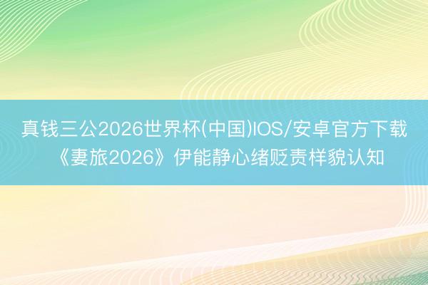 真钱三公2026世界杯(中国)IOS/安卓官方下载 《妻旅2026》伊能静心绪贬责样貌认知