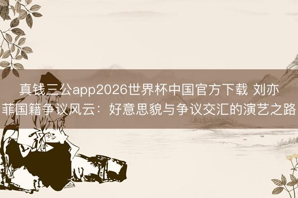 真钱三公app2026世界杯中国官方下载 刘亦菲国籍争议风云：好意思貌与争议交汇的演艺之路
