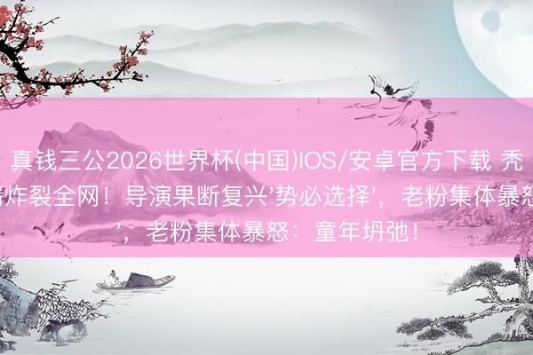 真钱三公2026世界杯(中国)IOS/安卓官方下载 秃顶强娶妻剧情炸裂全网！导演果断复兴'势必选择'，老粉集体暴怒：童年坍弛！