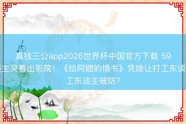真钱三公app2026世界杯中国官方下载 598万东谈主哭着出影院！《给阿嬷的情书》凭啥让打工东谈主破防？