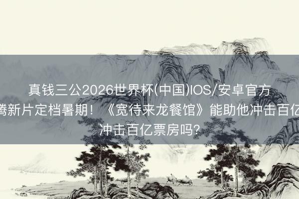 真钱三公2026世界杯(中国)IOS/安卓官方下载 沈腾新片定档暑期！《宽待来龙餐馆》能助他冲击百亿票房吗？
