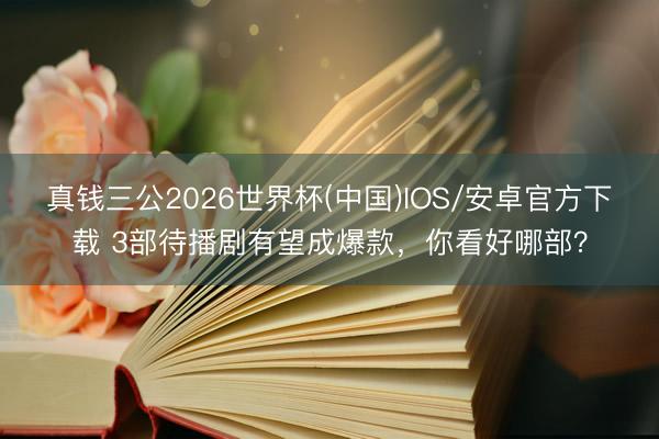 真钱三公2026世界杯(中国)IOS/安卓官方下载 3部待播剧有望成爆款，你看好哪部？