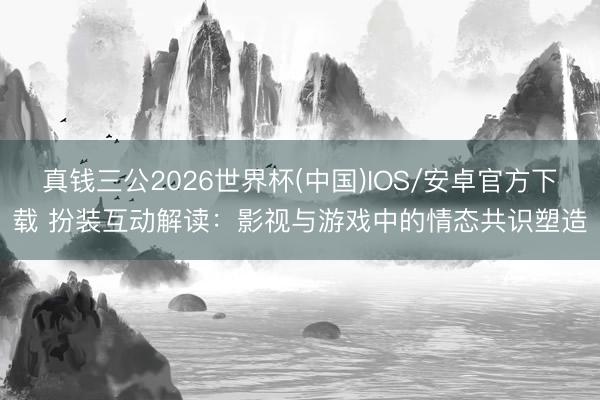 真钱三公2026世界杯(中国)IOS/安卓官方下载 扮装互动解读：影视与游戏中的情态共识塑造