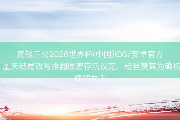 真钱三公2026世界杯(中国)IOS/安卓官方下载 凰天结局改写推翻原著存活设定，粉丝赞其为确切女王
