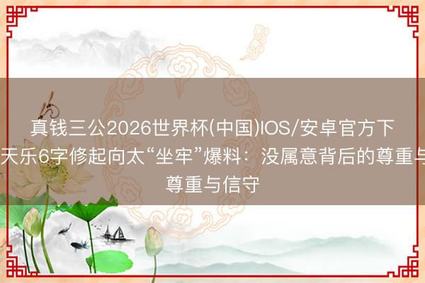 真钱三公2026世界杯(中国)IOS/安卓官方下载 古天乐6字修起向太“坐牢”爆料：没属意背后的尊重与信守