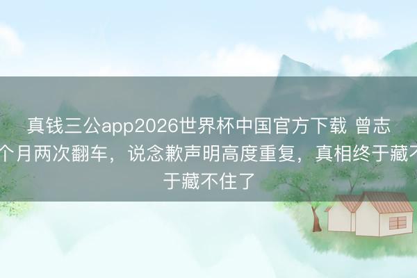 真钱三公app2026世界杯中国官方下载 曾志伟19个月两次翻车，说念歉声明高度重复，真相终于藏不住了