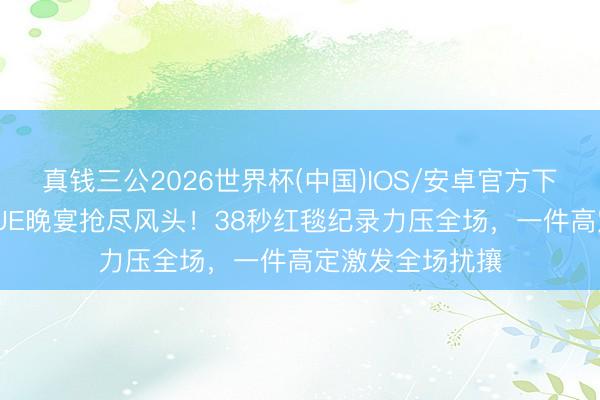 真钱三公2026世界杯(中国)IOS/安卓官方下载 刘诗诗VOGUE晚宴抢尽风头！38秒红毯纪录力压全场，一件高定激发全场扰攘