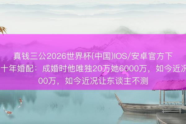 真钱三公2026世界杯(中国)IOS/安卓官方下载 秦昊伊能静十年婚配：成婚时他唯独20万她6000万，如今近况让东谈主不测