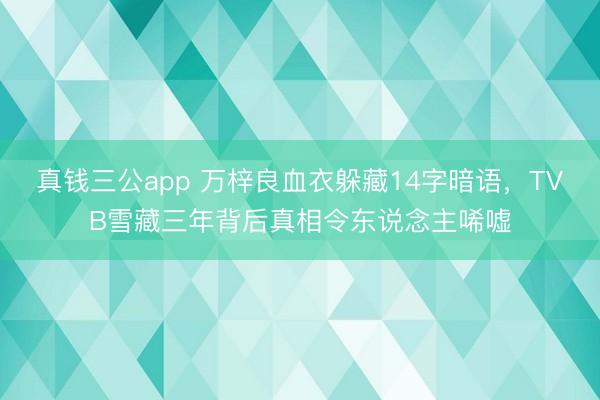 真钱三公app 万梓良血衣躲藏14字暗语，TVB雪藏三年背后真相令东说念主唏嘘