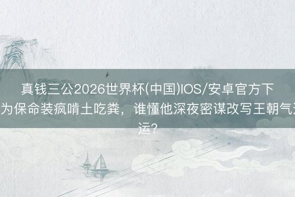 真钱三公2026世界杯(中国)IOS/安卓官方下载 为保命装疯啃土吃粪,谁懂他深夜密谋改写王朝气运?
