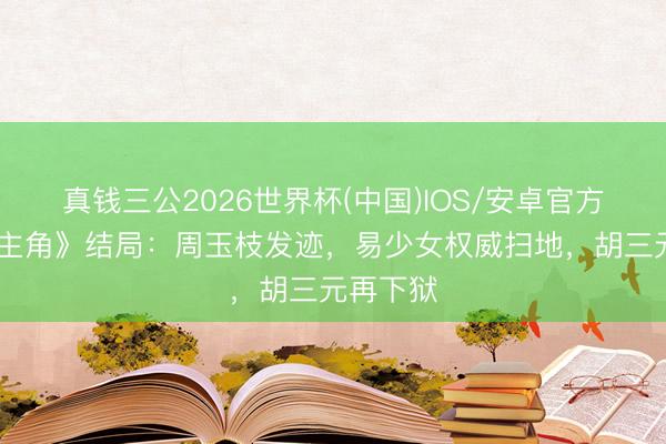 真钱三公2026世界杯(中国)IOS/安卓官方下载 《主角》结局：周玉枝发迹，易少女权威扫地，胡三元再下狱