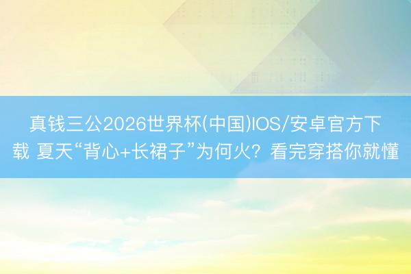 真钱三公2026世界杯(中国)IOS/安卓官方下载 夏天“背心+长裙子”为何火?看完穿搭你就懂