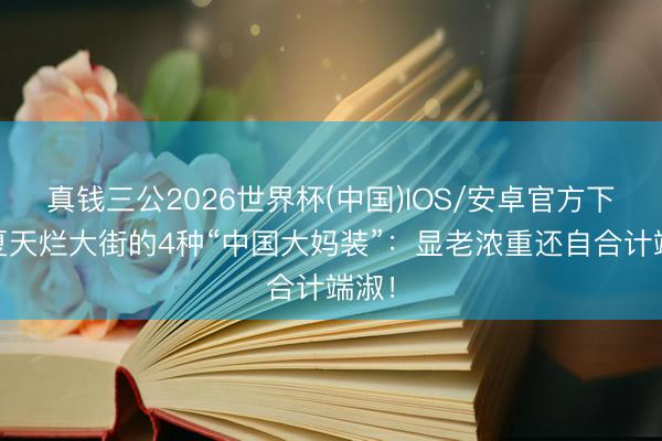 真钱三公2026世界杯(中国)IOS/安卓官方下载 夏天烂大街的4种“中国大妈装”：显老浓重还自合计端淑！