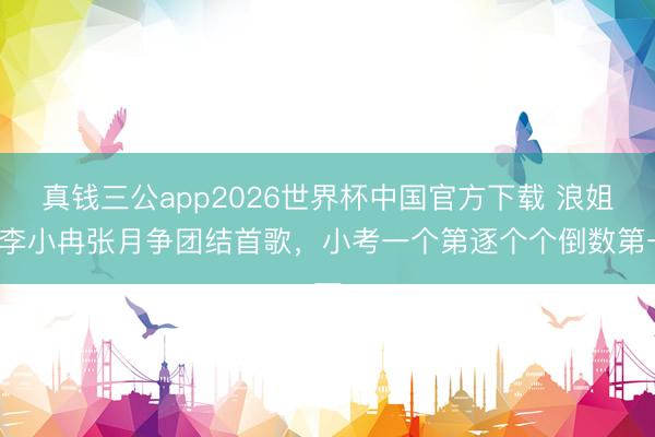 真钱三公app2026世界杯中国官方下载 浪姐7李小冉张月争团结首歌,小考一个第逐个个倒数第一