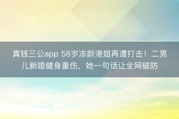真钱三公app 58岁冻龄港姐再遭打击！二男儿新婚健身重伤，她一句话让全网破防
