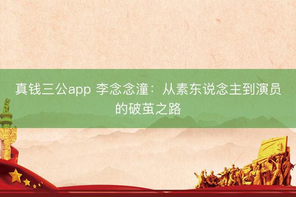 真钱三公app 李念念潼:从素东说念主到演员的破茧之路