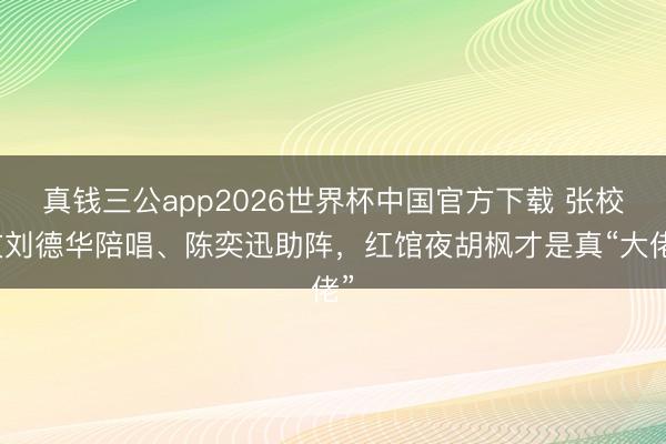 真钱三公app2026世界杯中国官方下载 张校友刘德华陪唱、陈奕迅助阵，红馆夜胡枫才是真“大佬”