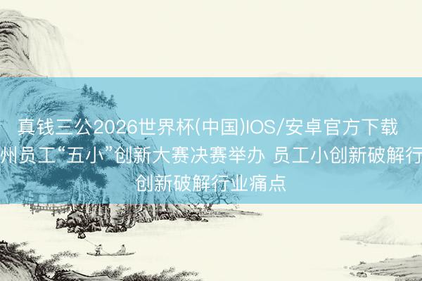 真钱三公2026世界杯(中国)IOS/安卓官方下载 江苏苏州员工“五小”创新大赛决赛举办 员工小创新破解行业痛点
