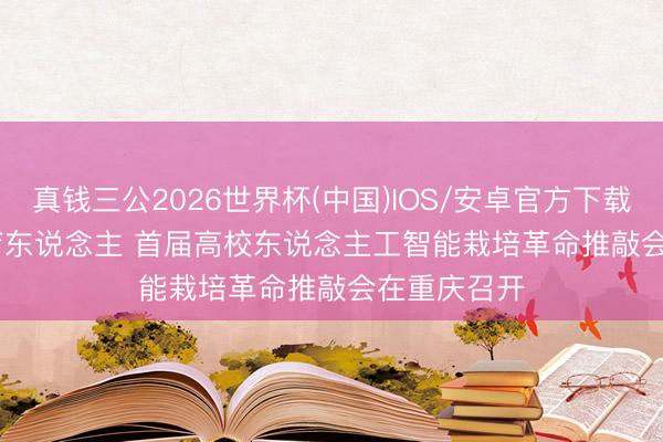 真钱三公2026世界杯(中国)IOS/安卓官方下载 聚焦智能育东说念主 首届高校东说念主工智能栽培革命推敲会在重庆召开
