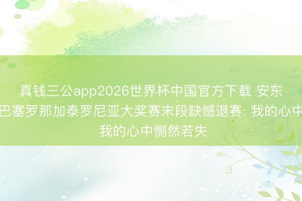 真钱三公app2026世界杯中国官方下载 安东内利谈及巴塞罗那加泰罗尼亚大奖赛末段缺憾退赛: 我的心中恻然若失