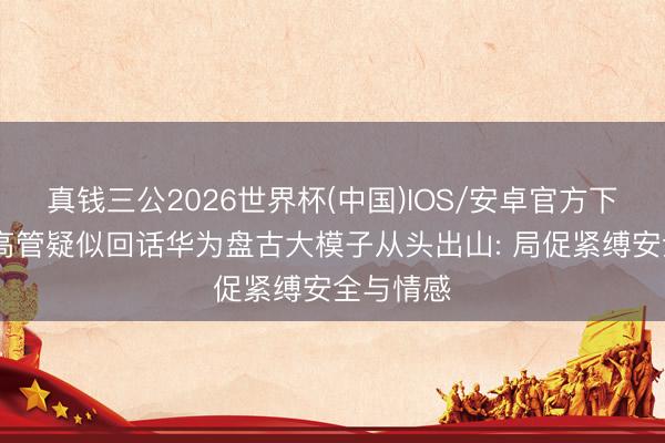 真钱三公2026世界杯(中国)IOS/安卓官方下载 小米高管疑似回话华为盘古大模子从头出山: 局促紧缚安全与情感