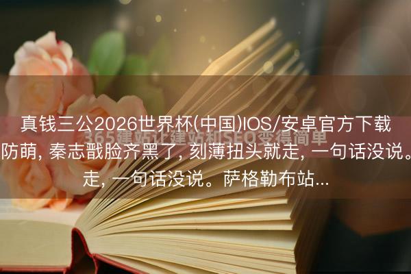 真钱三公2026世界杯(中国)IOS/安卓官方下载 国乒混双杜渐防萌， 秦志戬脸齐黑了， 刻薄扭头就走， 一句话没说。萨格勒布站...