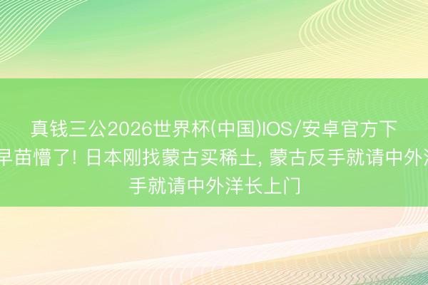 真钱三公2026世界杯(中国)IOS/安卓官方下载 高市早苗懵了! 日本刚找蒙古买稀土， 蒙古反手就请中外洋长上门