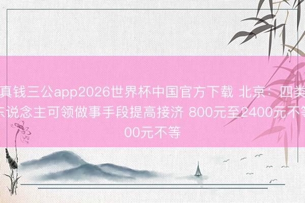 真钱三公app2026世界杯中国官方下载 北京：四类东说念主可领做事手段提高接济 800元至2400元不等