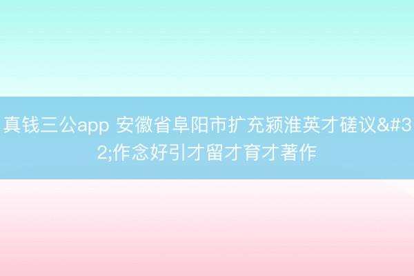 真钱三公app 安徽省阜阳市扩充颍淮英才磋议 作念好引才留才育才著作