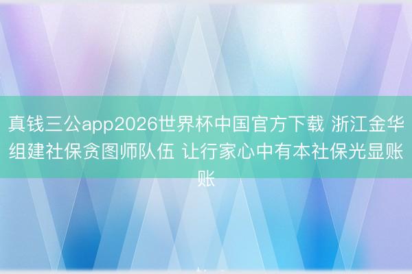 真钱三公app2026世界杯中国官方下载 浙江金华组建社保贪图师队伍 让行家心中有本社保光显账