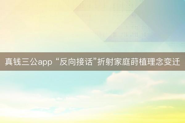 真钱三公app “反向接话”折射家庭莳植理念变迁