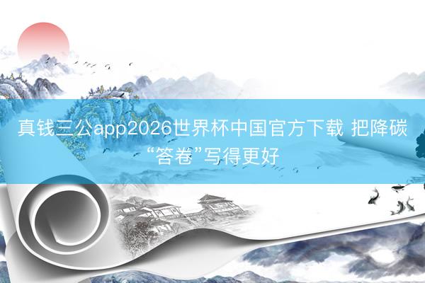 真钱三公app2026世界杯中国官方下载 把降碳“答卷”写得更好