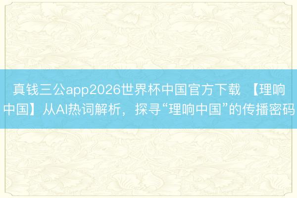 真钱三公app2026世界杯中国官方下载 【理响中国】从AI热词解析，探寻“理响中国”的传播密码