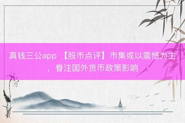 真钱三公app 【股市点评】市集或以震憾为主，眷注国外货币政策影响
