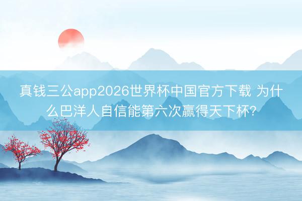 真钱三公app2026世界杯中国官方下载 为什么巴洋人自信能第六次赢得天下杯？