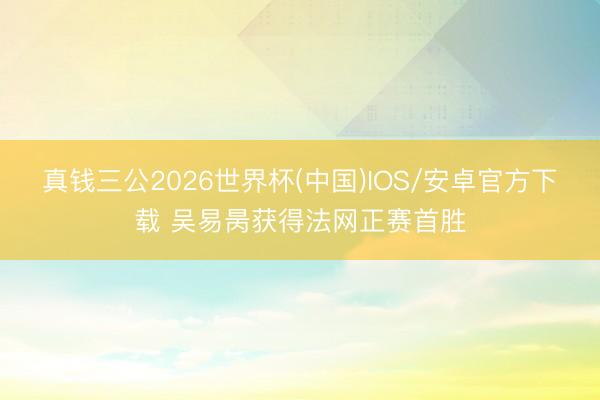 真钱三公2026世界杯(中国)IOS/安卓官方下载 吴易昺获得法网正赛首胜