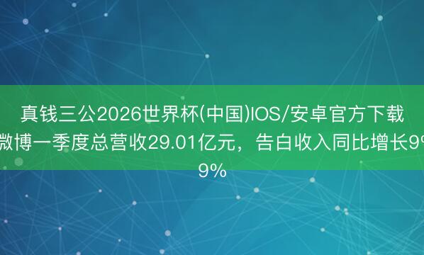 真钱三公2026世界杯(中国)IOS/安卓官方下载 微博一季度总营收29.01亿元,告白收入同比增长9%