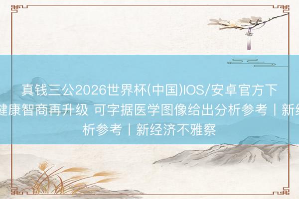 真钱三公2026世界杯(中国)IOS/安卓官方下载 AI助手健康智商再升级 可字据医学图像给出分析参考丨新经济不雅察