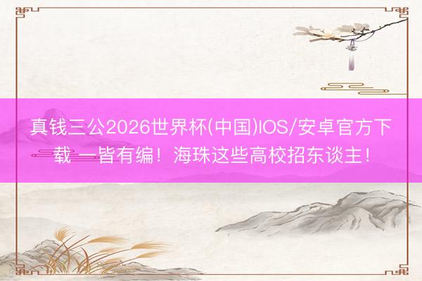 真钱三公2026世界杯(中国)IOS/安卓官方下载 一皆有编!海珠这些高校招东谈主!