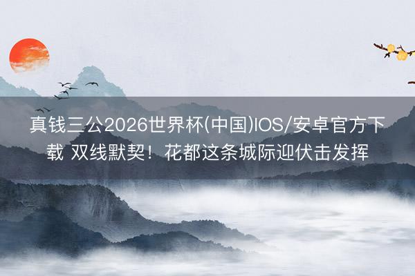 真钱三公2026世界杯(中国)IOS/安卓官方下载 双线默契！花都这条城际迎伏击发挥