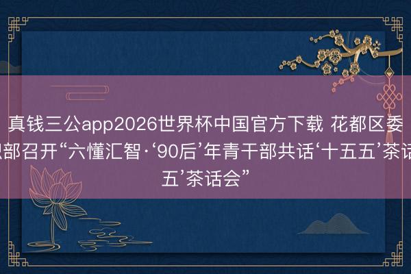 真钱三公app2026世界杯中国官方下载 花都区委组织部召开“六懂汇智·‘90后’年青干部共话‘十五五’茶话会”