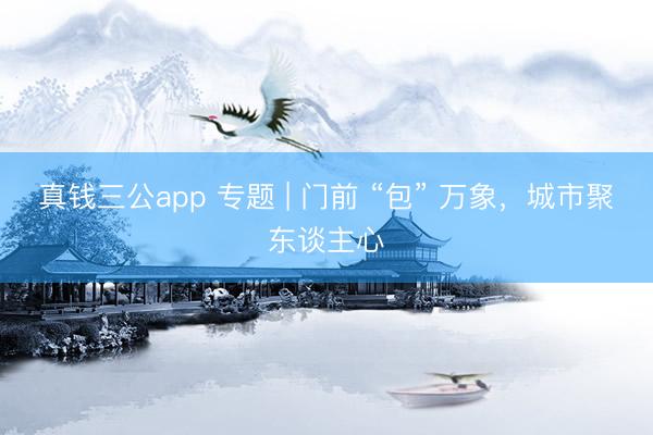 真钱三公app 专题 | 门前 “包” 万象，城市聚东谈主心