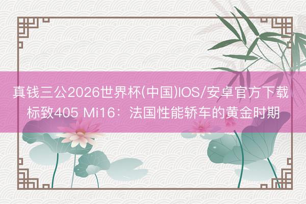 真钱三公2026世界杯(中国)IOS/安卓官方下载 标致405 Mi16：法国性能轿车的黄金时期