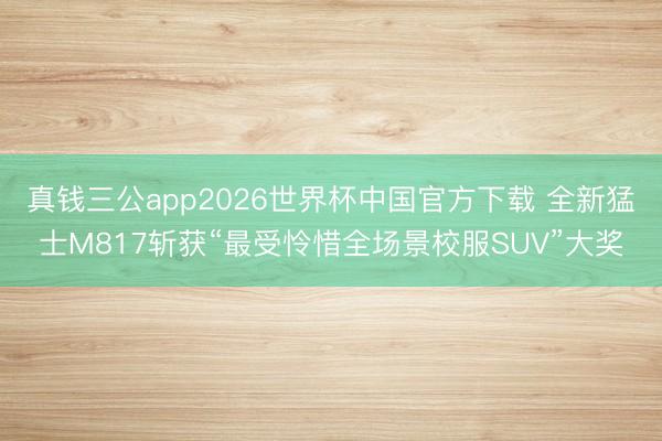 真钱三公app2026世界杯中国官方下载 全新猛士M817斩获“最受怜惜全场景校服SUV”大奖