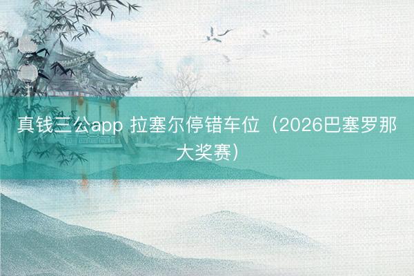 真钱三公app 拉塞尔停错车位（2026巴塞罗那大奖赛）