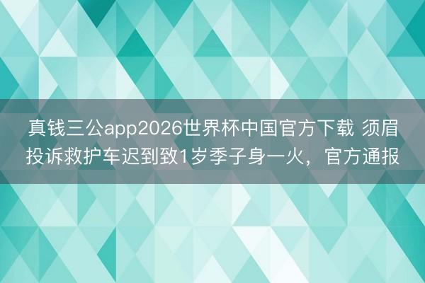 真钱三公app2026世界杯中国官方下载 须眉投诉救护车迟到致1岁季子身一火，官方通报