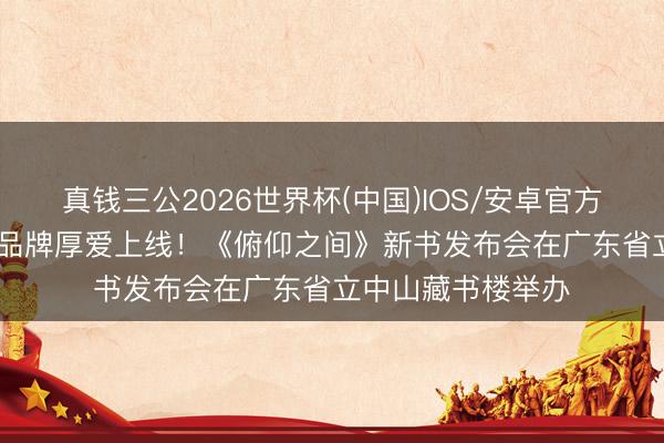 真钱三公2026世界杯(中国)IOS/安卓官方下载 “广东首发”品牌厚爱上线！《俯仰之间》新书发布会在广东省立中山藏书楼举办