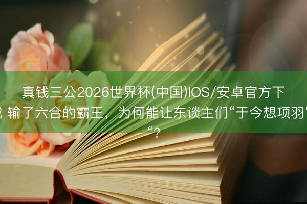 真钱三公2026世界杯(中国)IOS/安卓官方下载 输了六合的霸王，为何能让东谈主们“于今想项羽“？